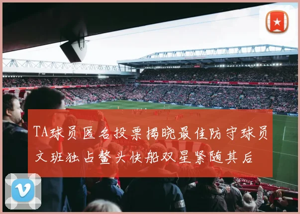 TA球员匿名投票揭晓最佳防守球员文班独占鳌头快船双星紧随其后