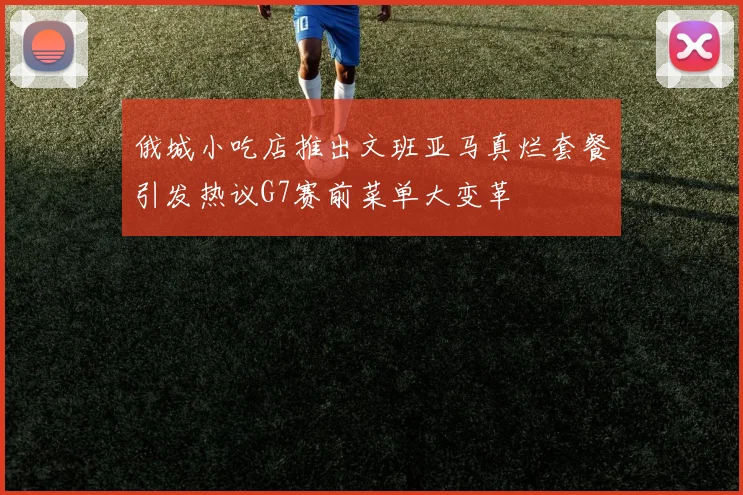 俄城小吃店推出文班亚马真烂套餐引发热议G7赛前菜单大变革