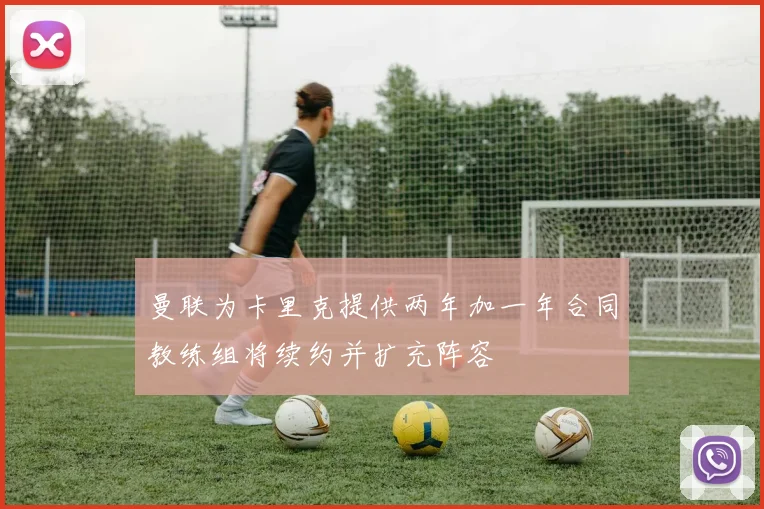 曼联为卡里克提供两年加一年合同教练组将续约并扩充阵容