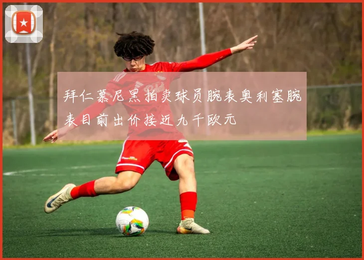 拜仁慕尼黑拍卖球员腕表奥利塞腕表目前出价接近九千欧元
