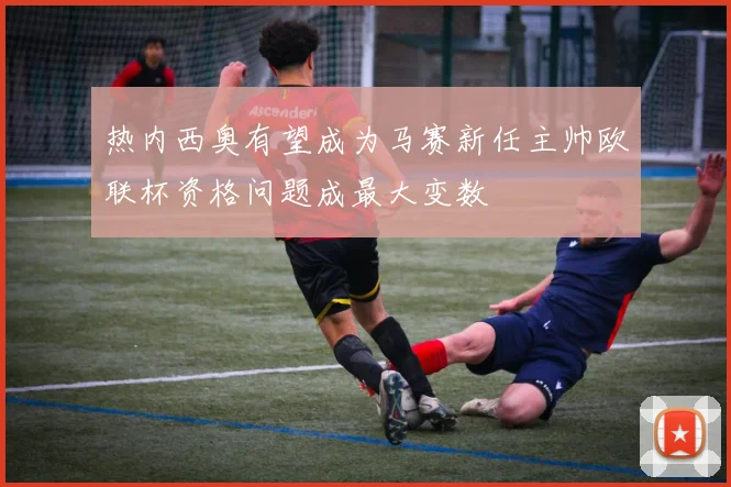 热内西奥有望成为马赛新任主帅欧联杯资格问题成最大变数