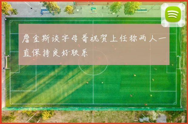 詹金斯谈字母哥祝贺上任称两人一直保持良好联系