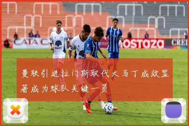 曼联引进拉门斯取代大马丁成效显著成为球队关键一员