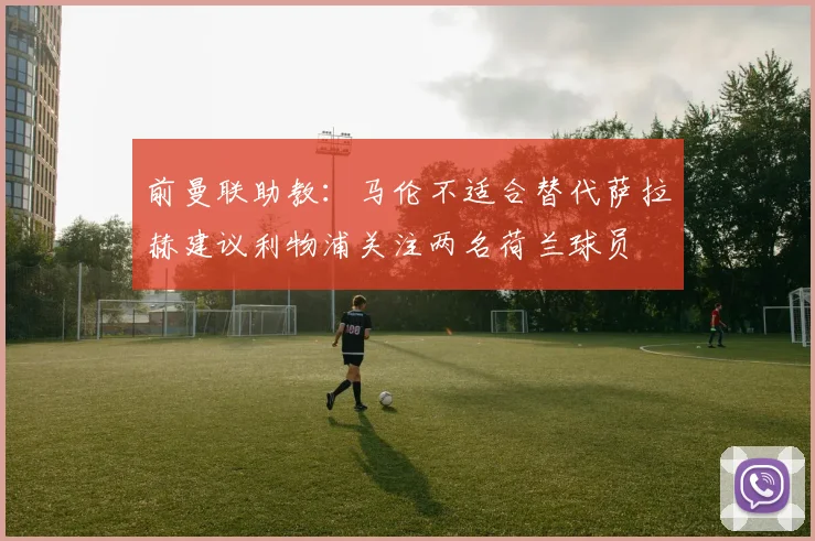前曼联助教：马伦不适合替代萨拉赫建议利物浦关注两名荷兰球员