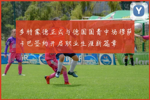 多特蒙德正式与德国国青中场穆萨卡巴签约开启职业生涯新篇章
