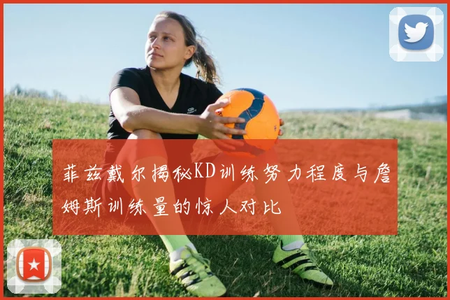 菲兹戴尔揭秘KD训练努力程度与詹姆斯训练量的惊人对比
