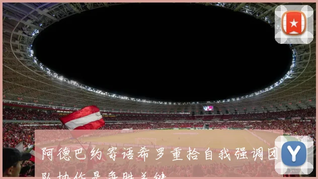 阿德巴约寄语希罗重拾自我强调团队协作是争胜关键