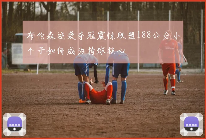 布伦森逆袭夺冠震惊联盟188公分小个子如何成为持球核心
