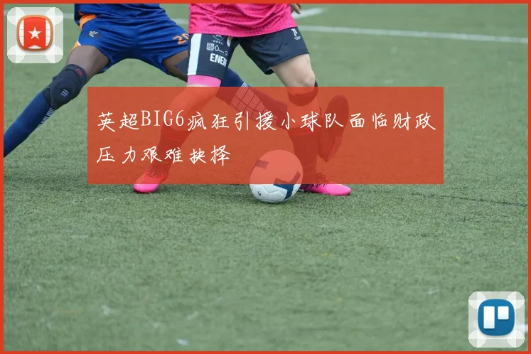 英超BIG6疯狂引援小球队面临财政压力艰难抉择