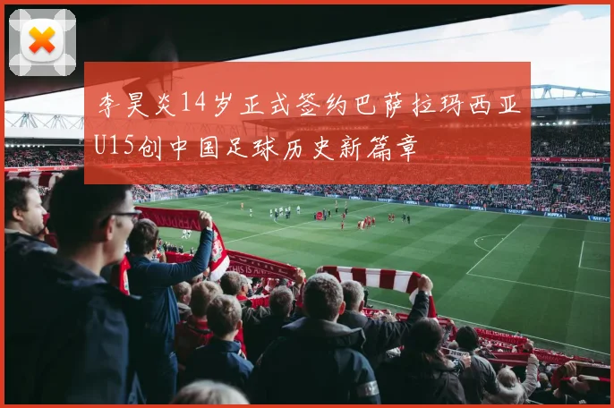 李昊炎14岁正式签约巴萨拉玛西亚U15创中国足球历史新篇章