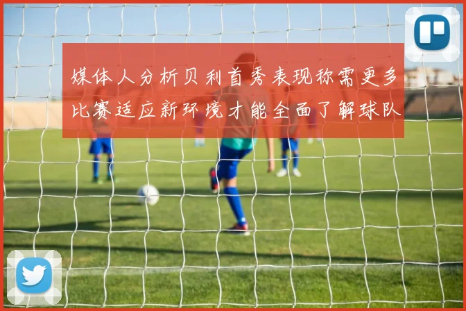 媒体人分析贝利首秀表现称需更多比赛适应新环境才能全面了解球队