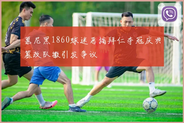 慕尼黑1860球迷恶搞拜仁夺冠庆典篡改队徽引发争议
