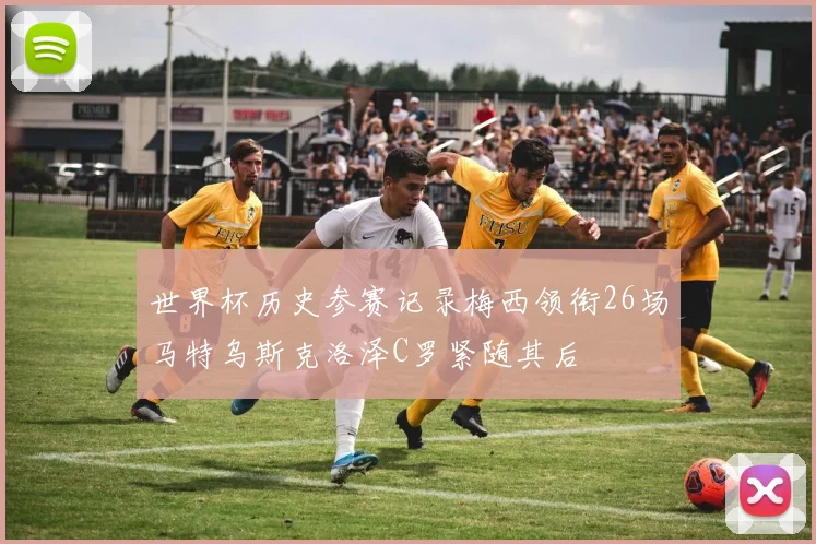 世界杯历史参赛记录梅西领衔26场马特乌斯克洛泽C罗紧随其后