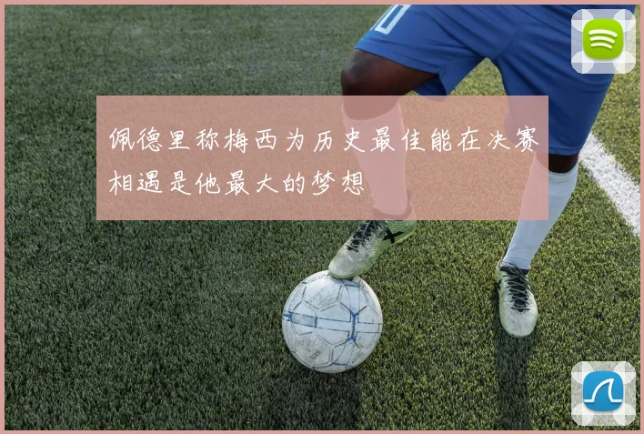 佩德里称梅西为历史最佳能在决赛相遇是他最大的梦想