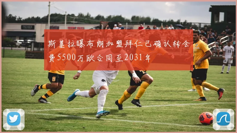 斯基拉曝布朗加盟拜仁已确认转会费5500万欧合同至2031年