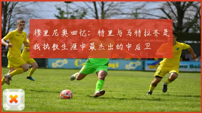 穆里尼奥回忆：特里与马特拉齐是我执教生涯中最杰出的中后卫