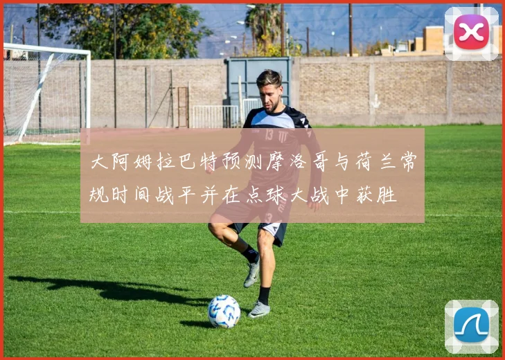 大阿姆拉巴特预测摩洛哥与荷兰常规时间战平并在点球大战中获胜