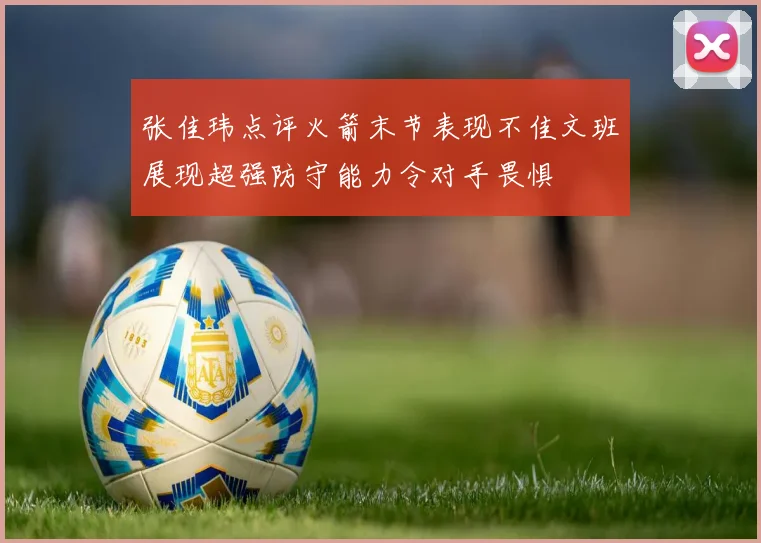 张佳玮点评火箭末节表现不佳文班展现超强防守能力令对手畏惧