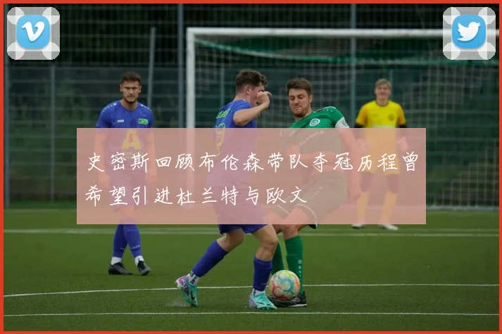 史密斯回顾布伦森带队夺冠历程曾希望引进杜兰特与欧文