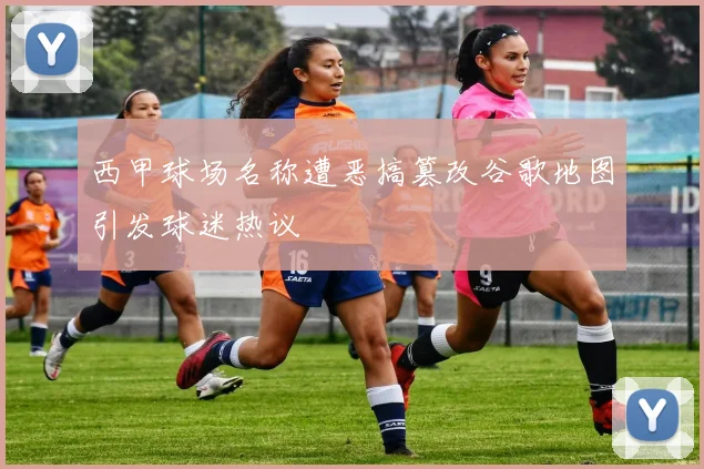 西甲球场名称遭恶搞篡改谷歌地图引发球迷热议