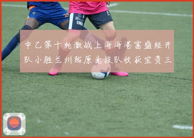 中乙第十轮激战上海海港富盛经开队小胜兰州陇原竞技队收获宝贵三分