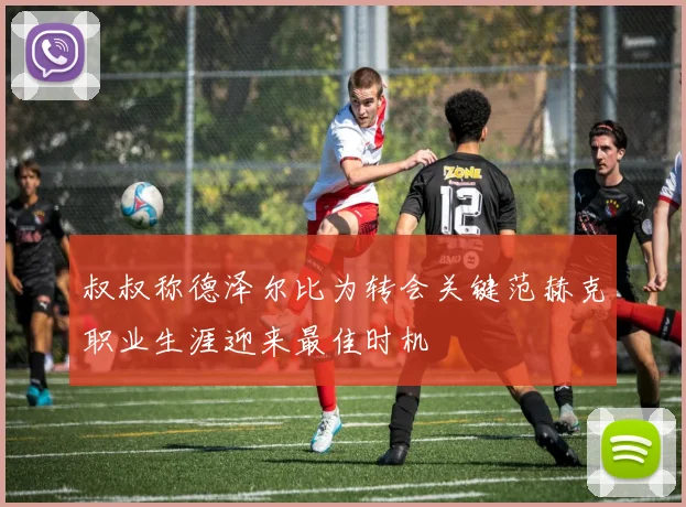 叔叔称德泽尔比为转会关键范赫克职业生涯迎来最佳时机
