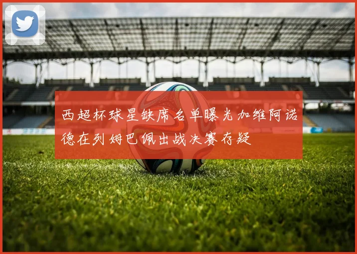 西超杯球星缺席名单曝光加维阿诺德在列姆巴佩出战决赛存疑