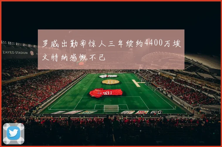 罗威出勤率惊人三年续约4400万埃文特纳感慨不已
