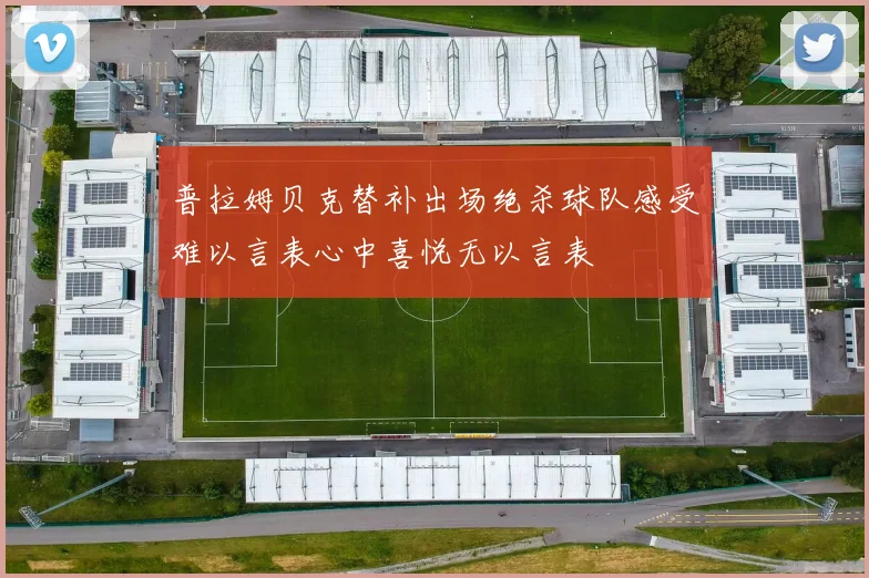 普拉姆贝克替补出场绝杀球队感受难以言表心中喜悦无以言表