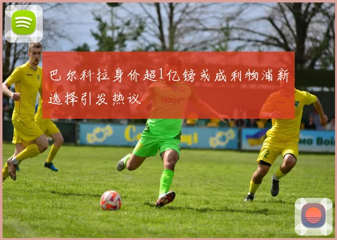 巴尔科拉身价超1亿镑或成利物浦新选择引发热议